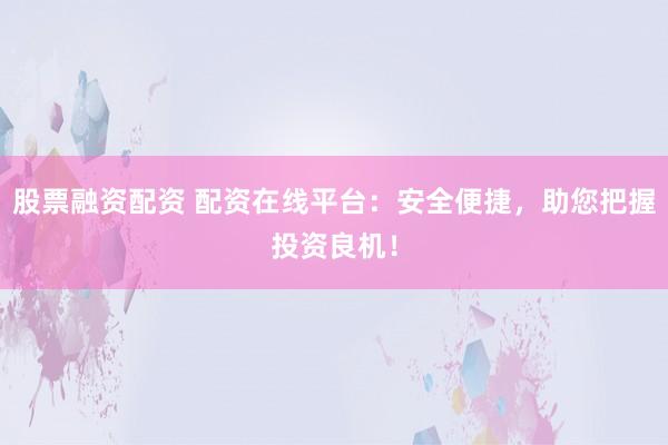 股票融资配资 配资在线平台：安全便捷，助您把握投资良机！
