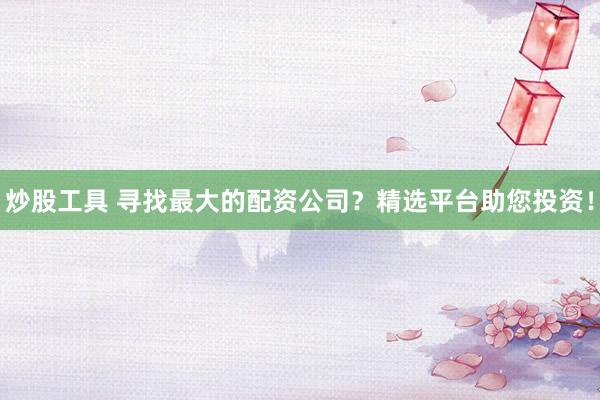 炒股工具 寻找最大的配资公司？精选平台助您投资！