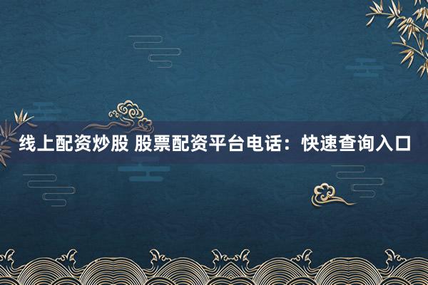 线上配资炒股 股票配资平台电话：快速查询入口