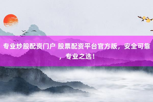 专业炒股配资门户 股票配资平台官方版,安全可靠,专业之选!