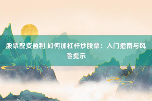 股票配资盈利 如何加杠杆炒股票：入门指南与风险提示
