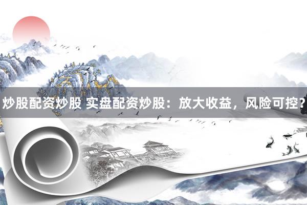 炒股配资炒股 实盘配资炒股：放大收益，风险可控？