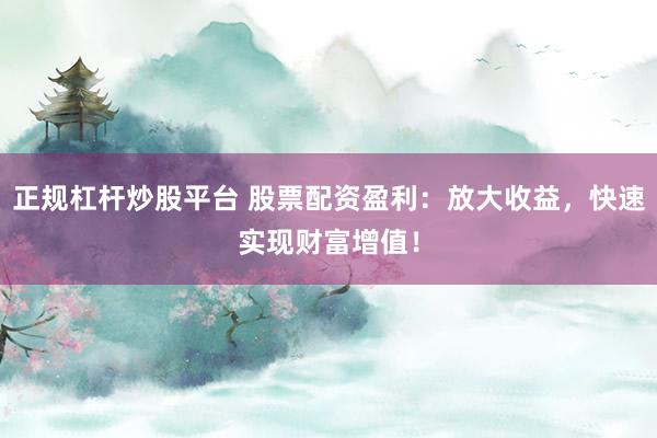 正规杠杆炒股平台 股票配资盈利：放大收益，快速实现财富增值！