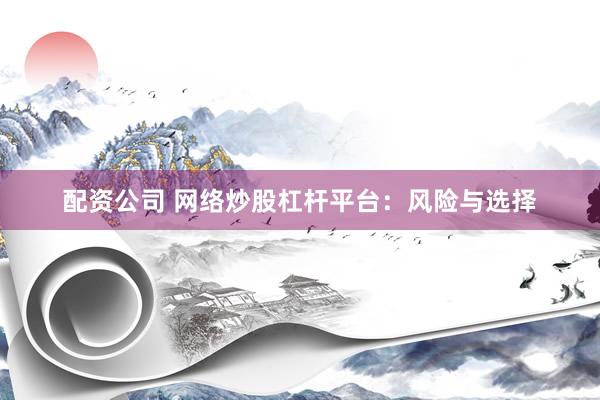 配资公司 网络炒股杠杆平台：风险与选择