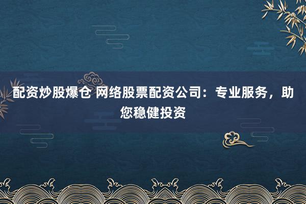 配资炒股爆仓 网络股票配资公司：专业服务，助您稳健投资