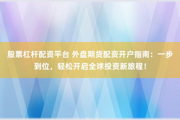 股票杠杆配资平台 外盘期货配资开户指南:一步到位,轻松开启全球投资新旅程!
