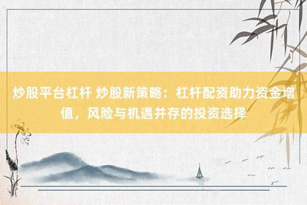 炒股平台杠杆 炒股新策略:杠杆配资助力资金增值,风险与机遇并存的投资选择