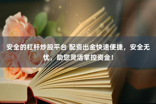 安全的杠杆炒股平台 配资出金快速便捷，安全无忧，助您灵活掌控资金！