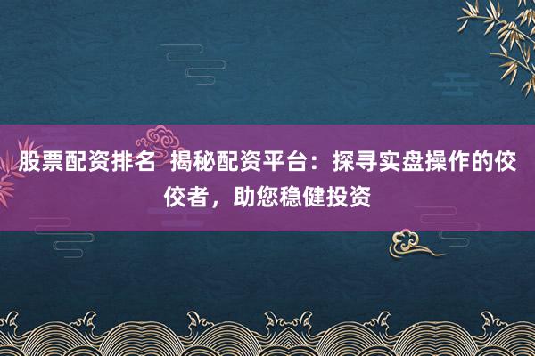 股票配资排名  揭秘配资平台：探寻实盘操作的佼佼者，助您稳健投资