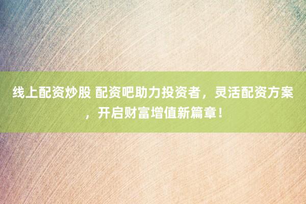 线上配资炒股 配资吧助力投资者，灵活配资方案，开启财富增值新篇章！