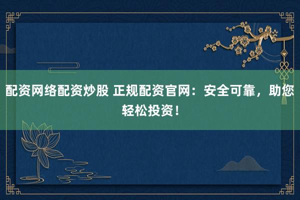 配资网络配资炒股 正规配资官网:安全可靠,助您轻松投资!