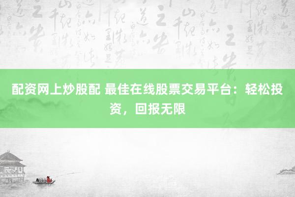 配资网上炒股配 最佳在线股票交易平台：轻松投资，回报无限