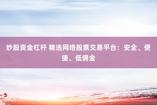 炒股资金杠杆 精选网络股票交易平台：安全、便捷、低佣金