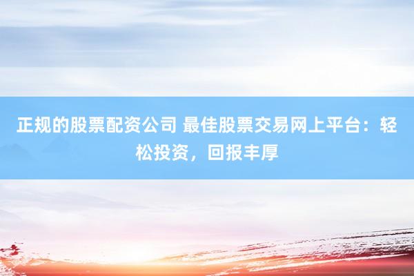 正规的股票配资公司 最佳股票交易网上平台：轻松投资，回报丰厚