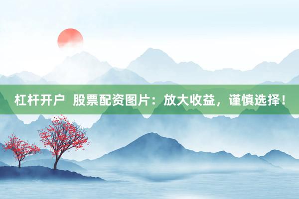 杠杆开户  股票配资图片：放大收益，谨慎选择！