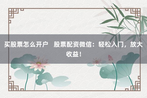 买股票怎么开户   股票配资微信：轻松入门，放大收益！