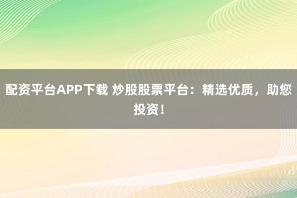 配资平台APP下载 炒股股票平台：精选优质，助您投资！