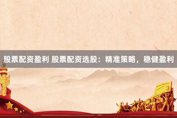 股票配资盈利 股票配资选股：精准策略，稳健盈利