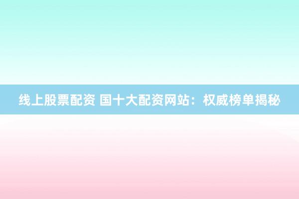 线上股票配资 国十大配资网站:权威榜单揭秘