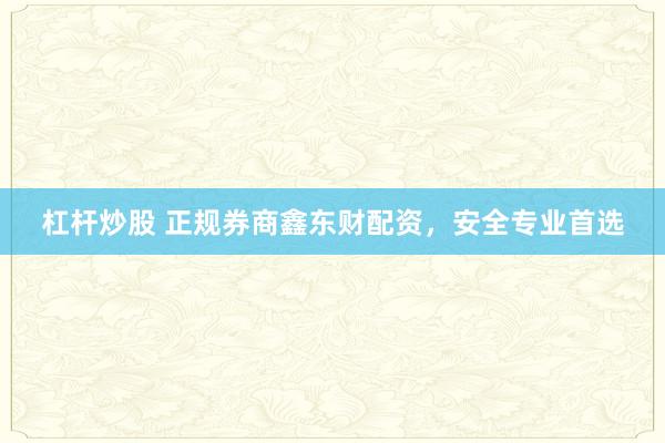 杠杆炒股 正规券商鑫东财配资，安全专业首选