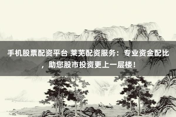 手机股票配资平台 莱芜配资服务：专业资金配比，助您股市投资更上一层楼！