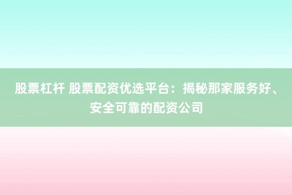 股票杠杆 股票配资优选平台：揭秘那家服务好、安全可靠的配资公司