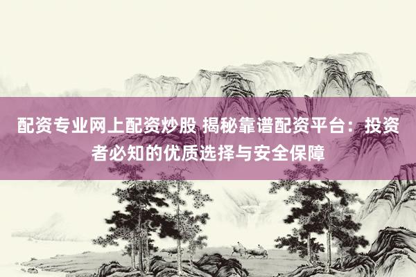 配资专业网上配资炒股 揭秘靠谱配资平台：投资者必知的优质选择与安全保障