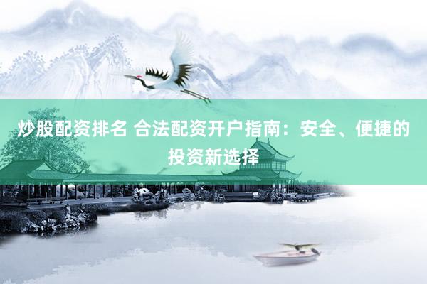 炒股配资排名 合法配资开户指南：安全、便捷的投资新选择