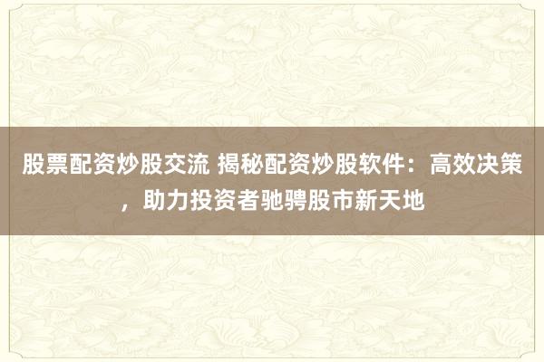 股票配资炒股交流 揭秘配资炒股软件：高效决策，助力投资者驰骋股市新天地