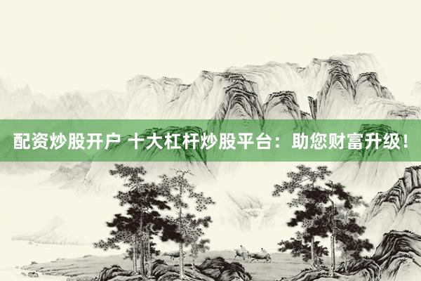 配资炒股开户 十大杠杆炒股平台:助您财富升级!