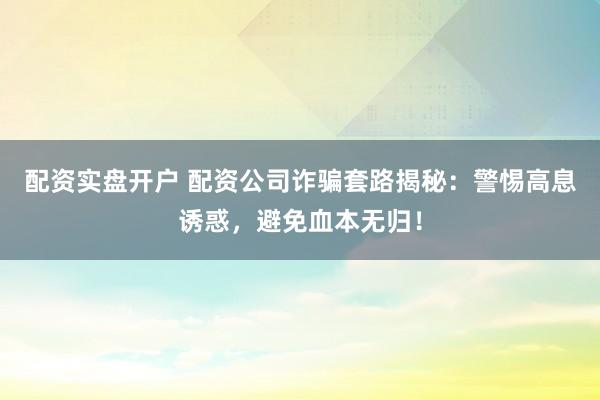 配资实盘开户 配资公司诈骗套路揭秘：警惕高息诱惑，避免血本无归！