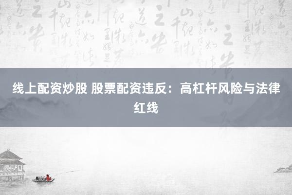 线上配资炒股 股票配资违反:高杠杆风险与法律红线