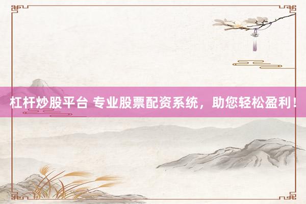 杠杆炒股平台 专业股票配资系统，助您轻松盈利！