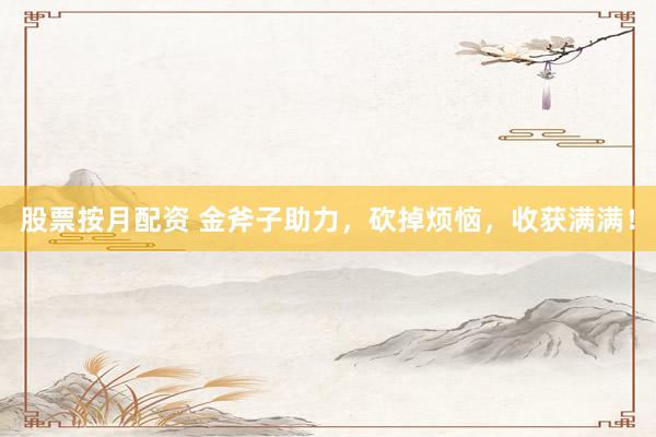 股票按月配资 金斧子助力，砍掉烦恼，收获满满！