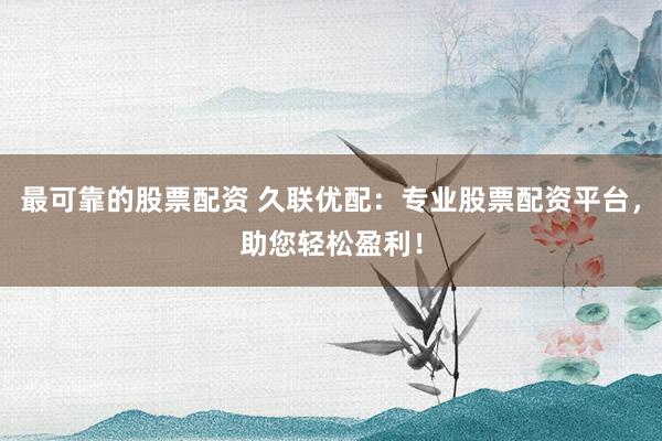 最可靠的股票配资 久联优配:专业股票配资平台,助您轻松盈利!