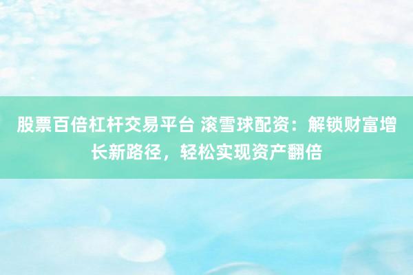股票百倍杠杆交易平台 滚雪球配资:解锁财富增长新路径,轻松实现资产翻倍
