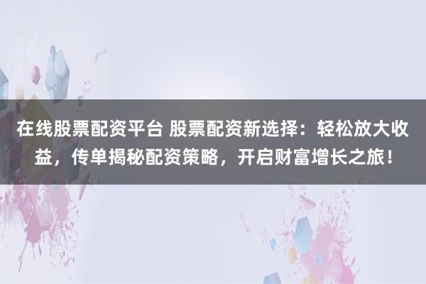 在线股票配资平台 股票配资新选择：轻松放大收益，传单揭秘配资策略，开启财富增长之旅！