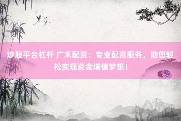 炒股平台杠杆 广禾配资：专业配资服务，助您轻松实现资金增值梦想！