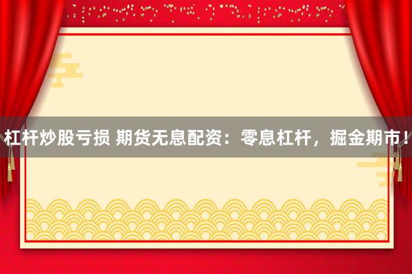 杠杆炒股亏损 期货无息配资：零息杠杆，掘金期市！