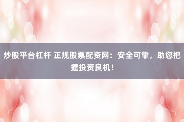 炒股平台杠杆 正规股票配资网：安全可靠，助您把握投资良机！