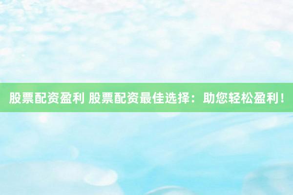 股票配资盈利 股票配资最佳选择：助您轻松盈利！