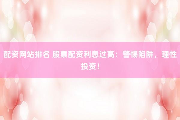 配资网站排名 股票配资利息过高：警惕陷阱，理性投资！