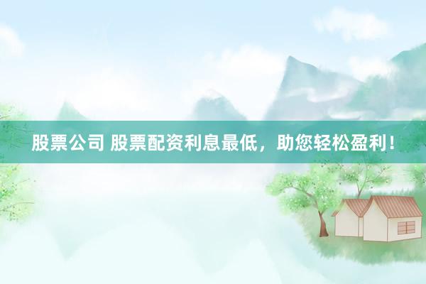 股票公司 股票配资利息最低，助您轻松盈利！