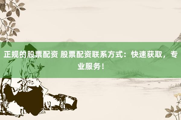 正规的股票配资 股票配资联系方式：快速获取，专业服务！