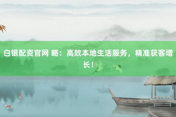 白银配资官网 略：高效本地生活服务，精准获客增长！