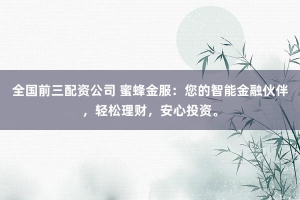 全国前三配资公司 蜜蜂金服：您的智能金融伙伴，轻松理财，安心投资。
