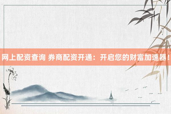 网上配资查询 券商配资开通:开启您的财富加速器!
