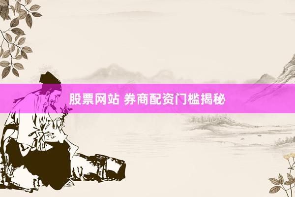 股票网站 券商配资门槛揭秘
