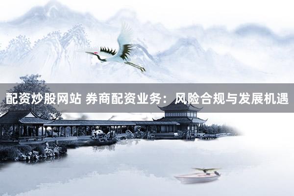 配资炒股网站 券商配资业务：风险合规与发展机遇