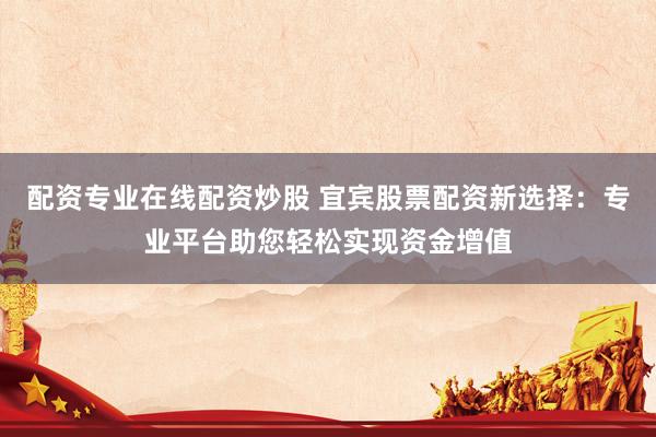 配资专业在线配资炒股 宜宾股票配资新选择:专业平台助您轻松实现资金增值
